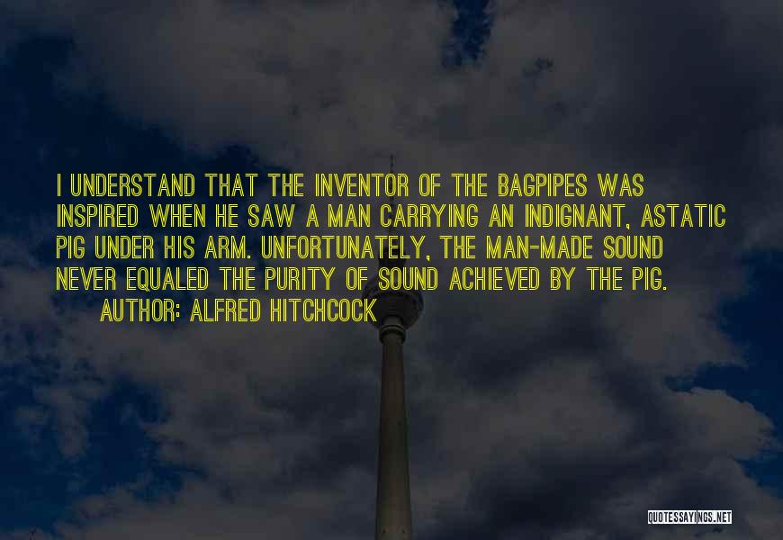 Alfred Hitchcock Quotes: I Understand That The Inventor Of The Bagpipes Was Inspired When He Saw A Man Carrying An Indignant, Astatic Pig