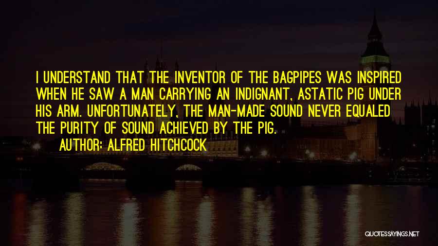 Alfred Hitchcock Quotes: I Understand That The Inventor Of The Bagpipes Was Inspired When He Saw A Man Carrying An Indignant, Astatic Pig