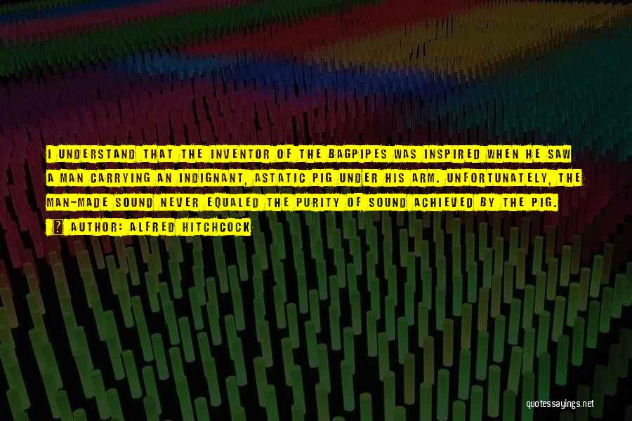 Alfred Hitchcock Quotes: I Understand That The Inventor Of The Bagpipes Was Inspired When He Saw A Man Carrying An Indignant, Astatic Pig