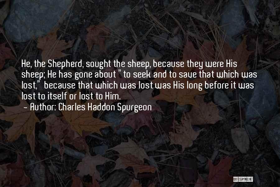 Charles Haddon Spurgeon Quotes: He, The Shepherd, Sought The Sheep, Because They Were His Sheep; He Has Gone About To Seek And To Save