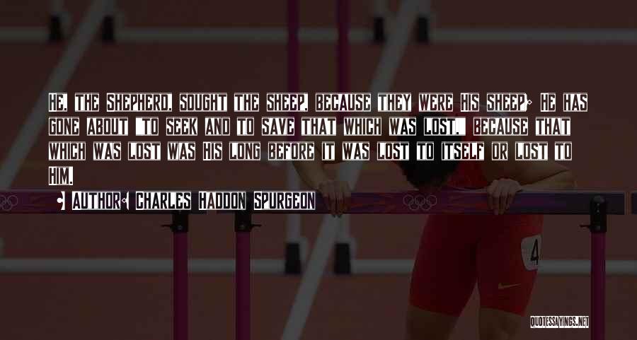 Charles Haddon Spurgeon Quotes: He, The Shepherd, Sought The Sheep, Because They Were His Sheep; He Has Gone About To Seek And To Save