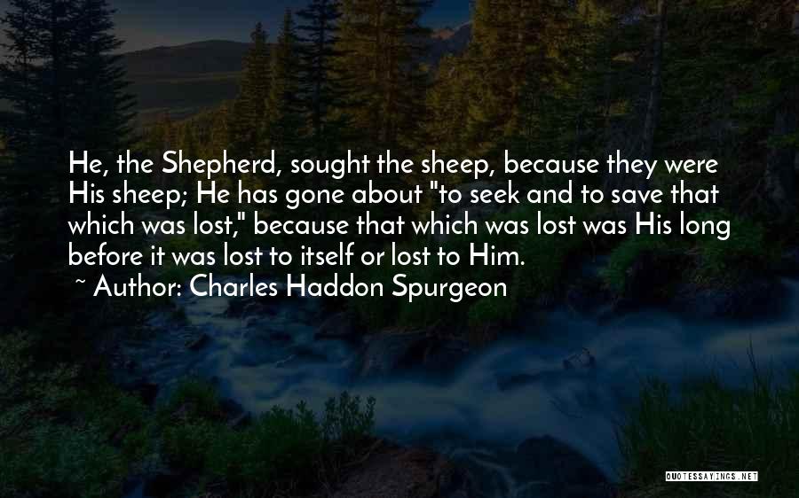 Charles Haddon Spurgeon Quotes: He, The Shepherd, Sought The Sheep, Because They Were His Sheep; He Has Gone About To Seek And To Save