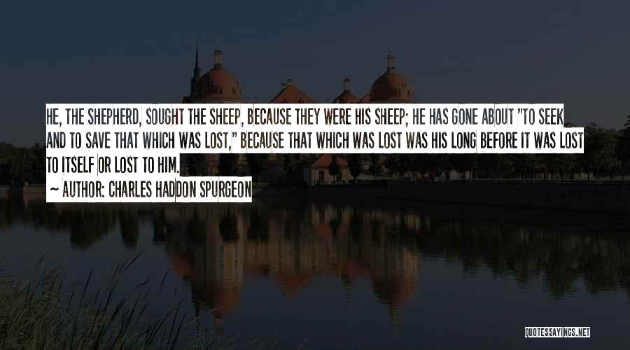 Charles Haddon Spurgeon Quotes: He, The Shepherd, Sought The Sheep, Because They Were His Sheep; He Has Gone About To Seek And To Save