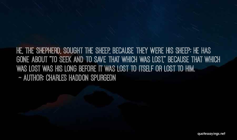 Charles Haddon Spurgeon Quotes: He, The Shepherd, Sought The Sheep, Because They Were His Sheep; He Has Gone About To Seek And To Save