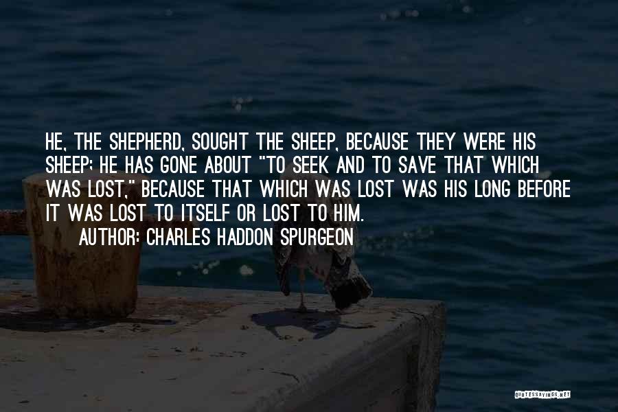 Charles Haddon Spurgeon Quotes: He, The Shepherd, Sought The Sheep, Because They Were His Sheep; He Has Gone About To Seek And To Save
