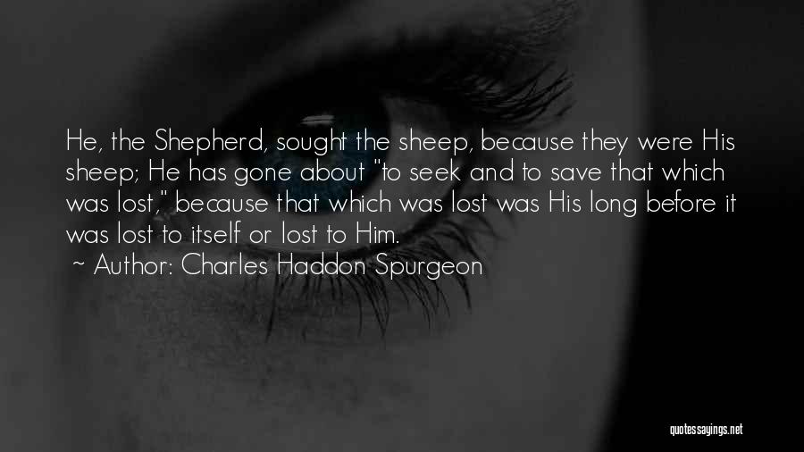 Charles Haddon Spurgeon Quotes: He, The Shepherd, Sought The Sheep, Because They Were His Sheep; He Has Gone About To Seek And To Save