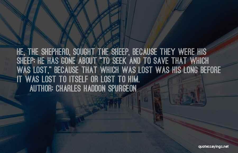 Charles Haddon Spurgeon Quotes: He, The Shepherd, Sought The Sheep, Because They Were His Sheep; He Has Gone About To Seek And To Save