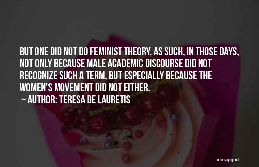 Teresa De Lauretis Quotes: But One Did Not Do Feminist Theory, As Such, In Those Days, Not Only Because Male Academic Discourse Did Not