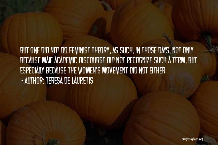 Teresa De Lauretis Quotes: But One Did Not Do Feminist Theory, As Such, In Those Days, Not Only Because Male Academic Discourse Did Not