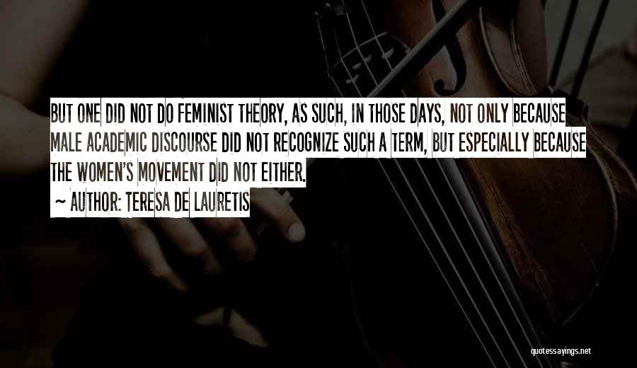 Teresa De Lauretis Quotes: But One Did Not Do Feminist Theory, As Such, In Those Days, Not Only Because Male Academic Discourse Did Not