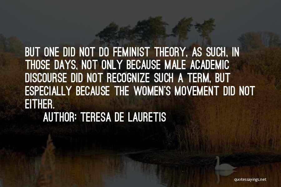 Teresa De Lauretis Quotes: But One Did Not Do Feminist Theory, As Such, In Those Days, Not Only Because Male Academic Discourse Did Not