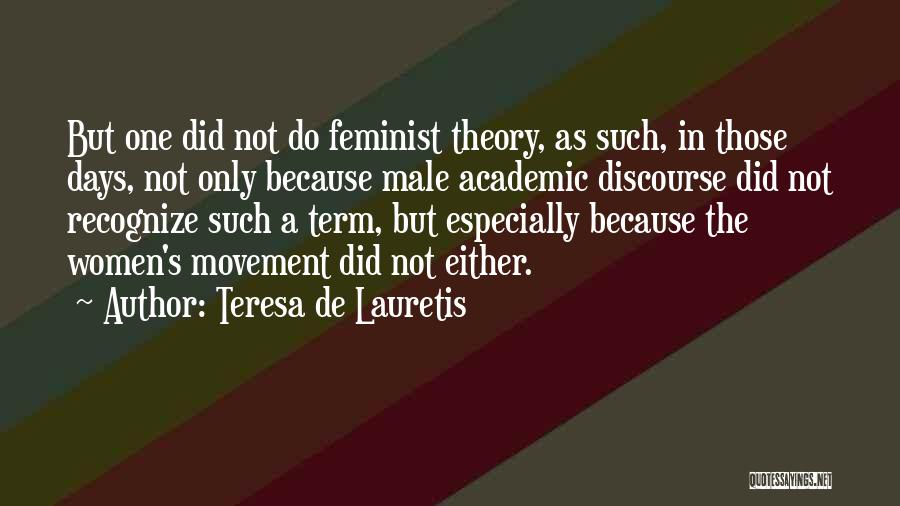 Teresa De Lauretis Quotes: But One Did Not Do Feminist Theory, As Such, In Those Days, Not Only Because Male Academic Discourse Did Not
