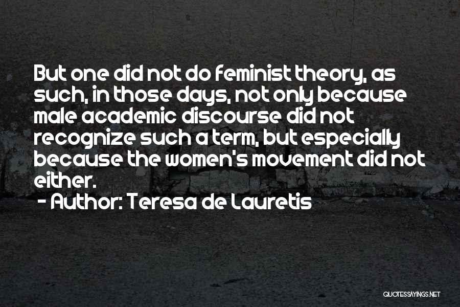 Teresa De Lauretis Quotes: But One Did Not Do Feminist Theory, As Such, In Those Days, Not Only Because Male Academic Discourse Did Not