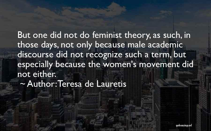 Teresa De Lauretis Quotes: But One Did Not Do Feminist Theory, As Such, In Those Days, Not Only Because Male Academic Discourse Did Not