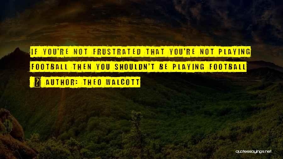 Theo Walcott Quotes: If You're Not Frustrated That You're Not Playing Football Then You Shouldn't Be Playing Football