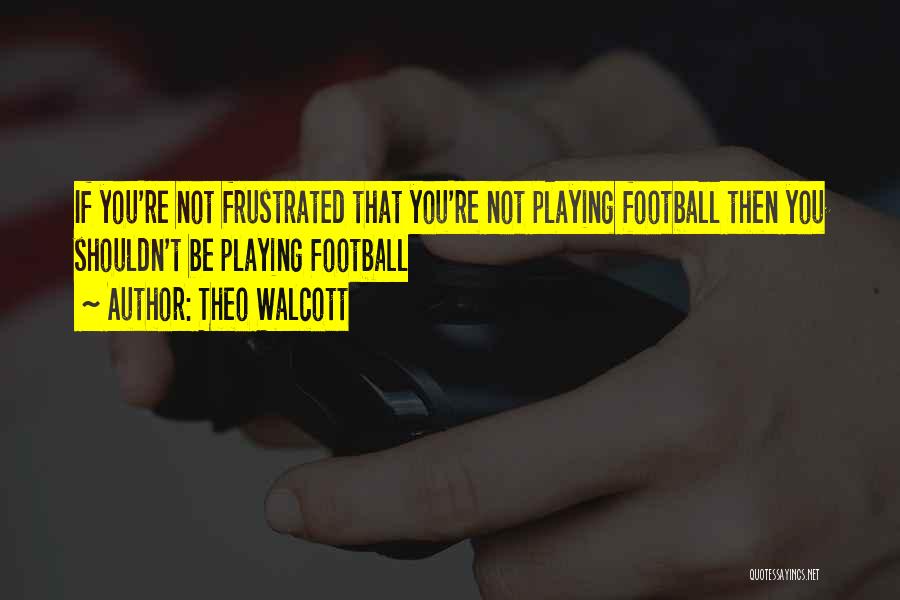 Theo Walcott Quotes: If You're Not Frustrated That You're Not Playing Football Then You Shouldn't Be Playing Football