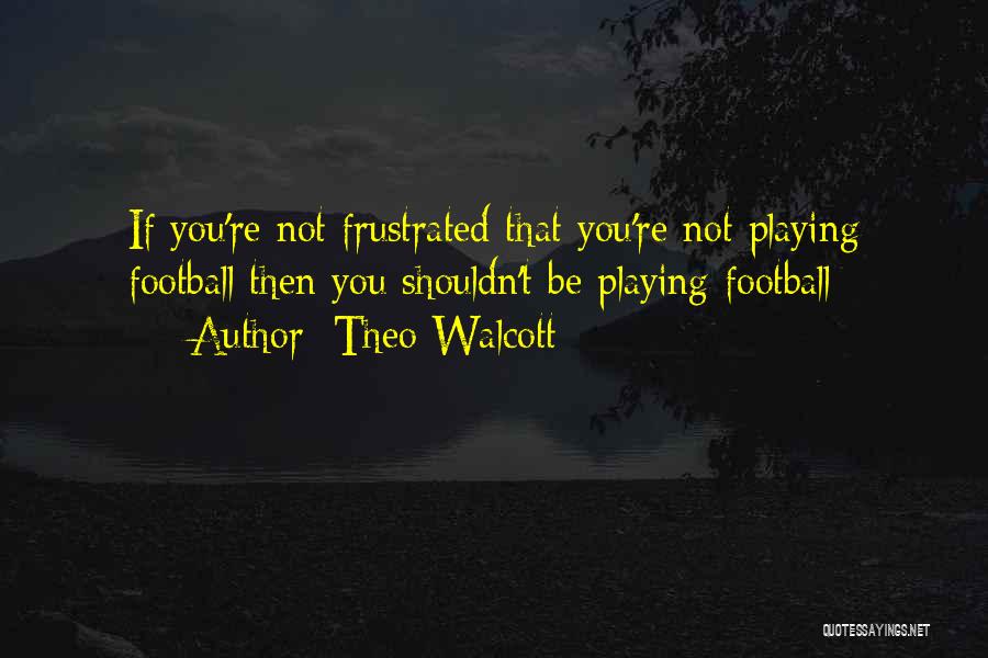 Theo Walcott Quotes: If You're Not Frustrated That You're Not Playing Football Then You Shouldn't Be Playing Football