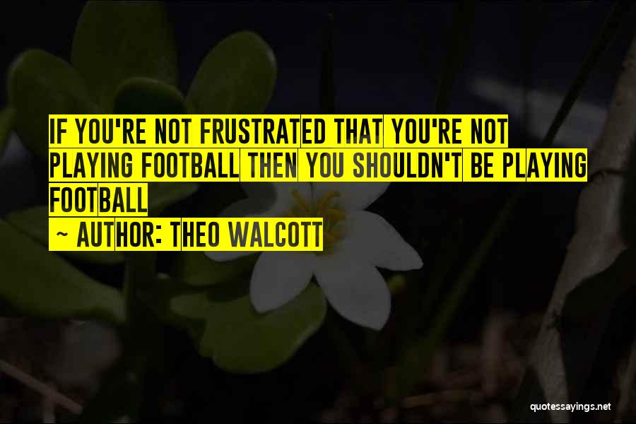 Theo Walcott Quotes: If You're Not Frustrated That You're Not Playing Football Then You Shouldn't Be Playing Football