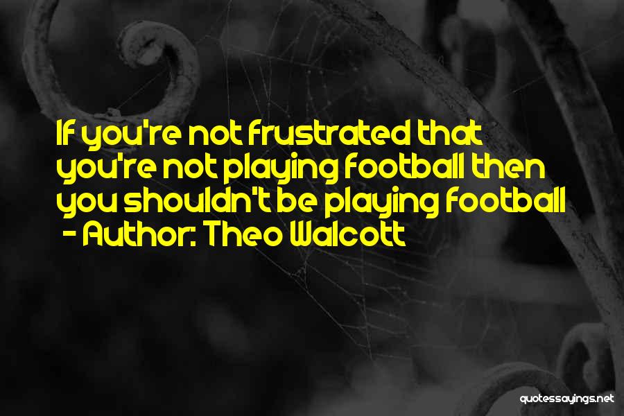 Theo Walcott Quotes: If You're Not Frustrated That You're Not Playing Football Then You Shouldn't Be Playing Football