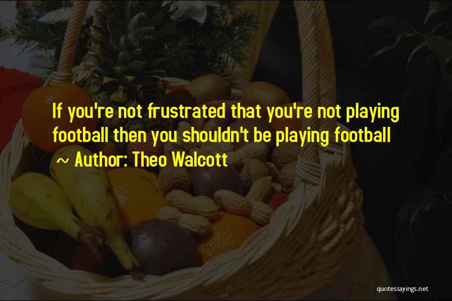 Theo Walcott Quotes: If You're Not Frustrated That You're Not Playing Football Then You Shouldn't Be Playing Football