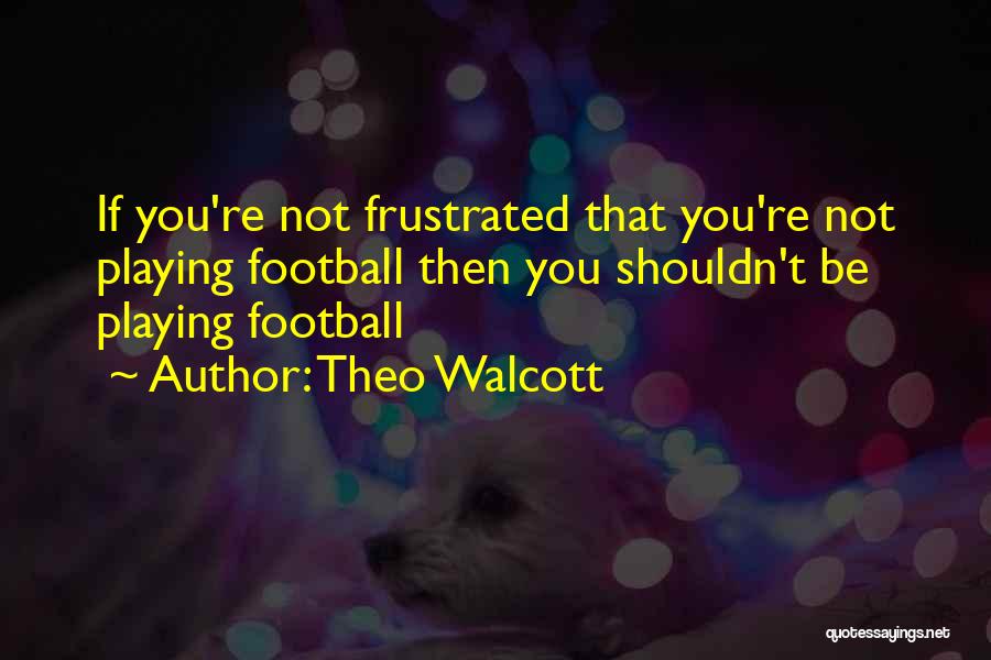 Theo Walcott Quotes: If You're Not Frustrated That You're Not Playing Football Then You Shouldn't Be Playing Football