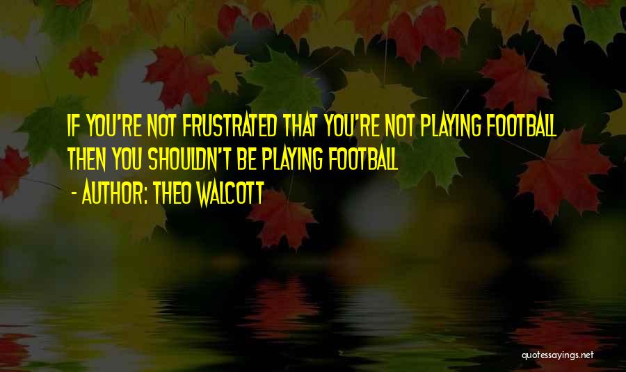 Theo Walcott Quotes: If You're Not Frustrated That You're Not Playing Football Then You Shouldn't Be Playing Football