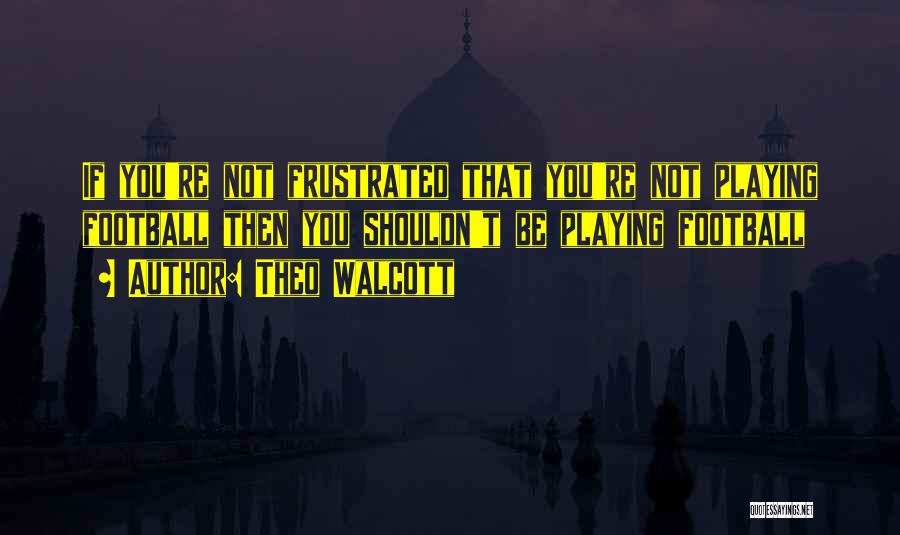 Theo Walcott Quotes: If You're Not Frustrated That You're Not Playing Football Then You Shouldn't Be Playing Football