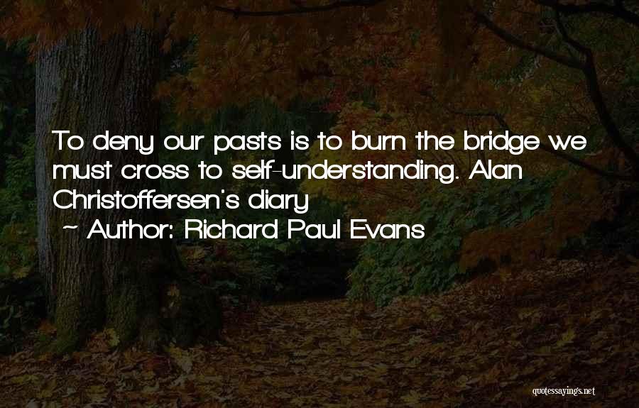 Richard Paul Evans Quotes: To Deny Our Pasts Is To Burn The Bridge We Must Cross To Self-understanding. Alan Christoffersen's Diary