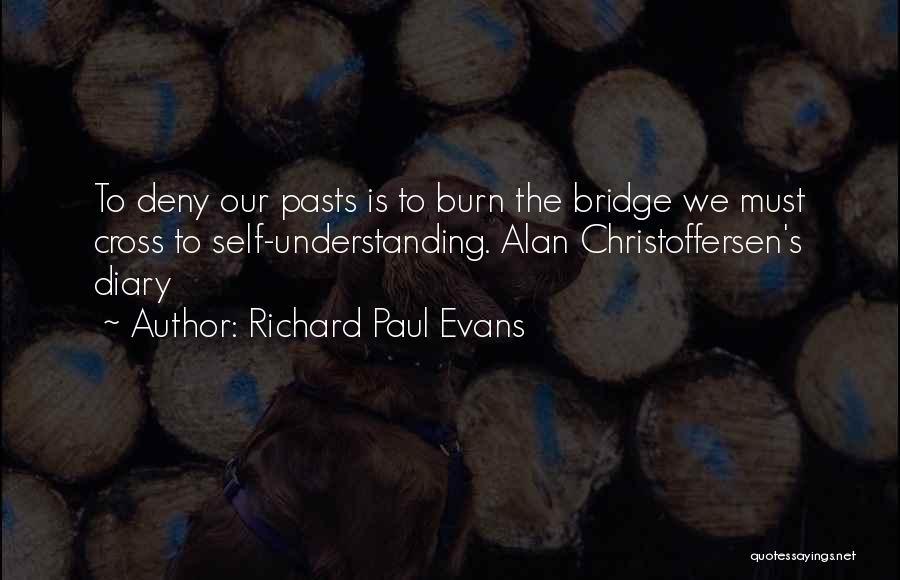 Richard Paul Evans Quotes: To Deny Our Pasts Is To Burn The Bridge We Must Cross To Self-understanding. Alan Christoffersen's Diary