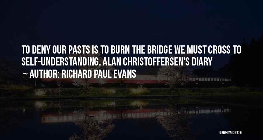 Richard Paul Evans Quotes: To Deny Our Pasts Is To Burn The Bridge We Must Cross To Self-understanding. Alan Christoffersen's Diary