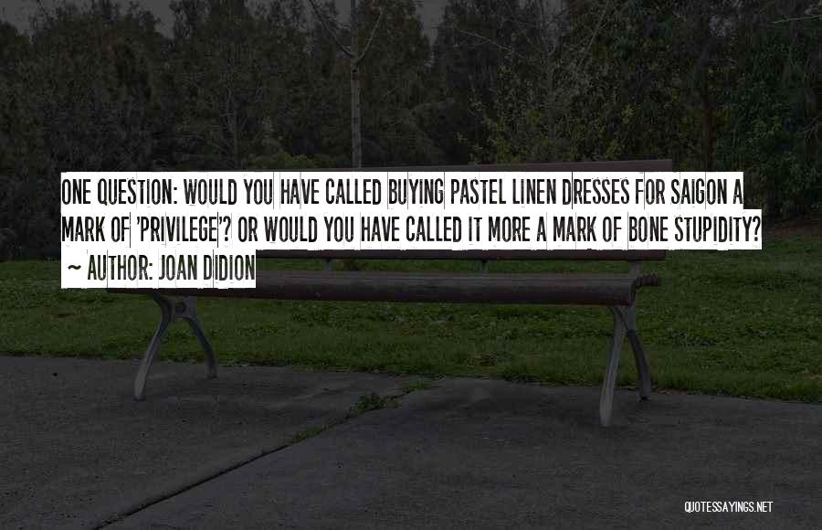 Joan Didion Quotes: One Question: Would You Have Called Buying Pastel Linen Dresses For Saigon A Mark Of 'privilege'? Or Would You Have