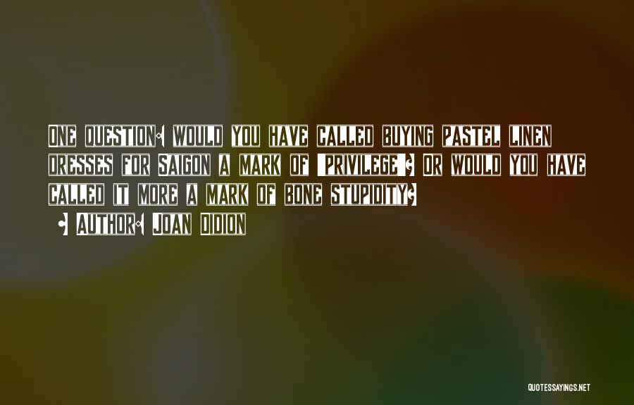 Joan Didion Quotes: One Question: Would You Have Called Buying Pastel Linen Dresses For Saigon A Mark Of 'privilege'? Or Would You Have