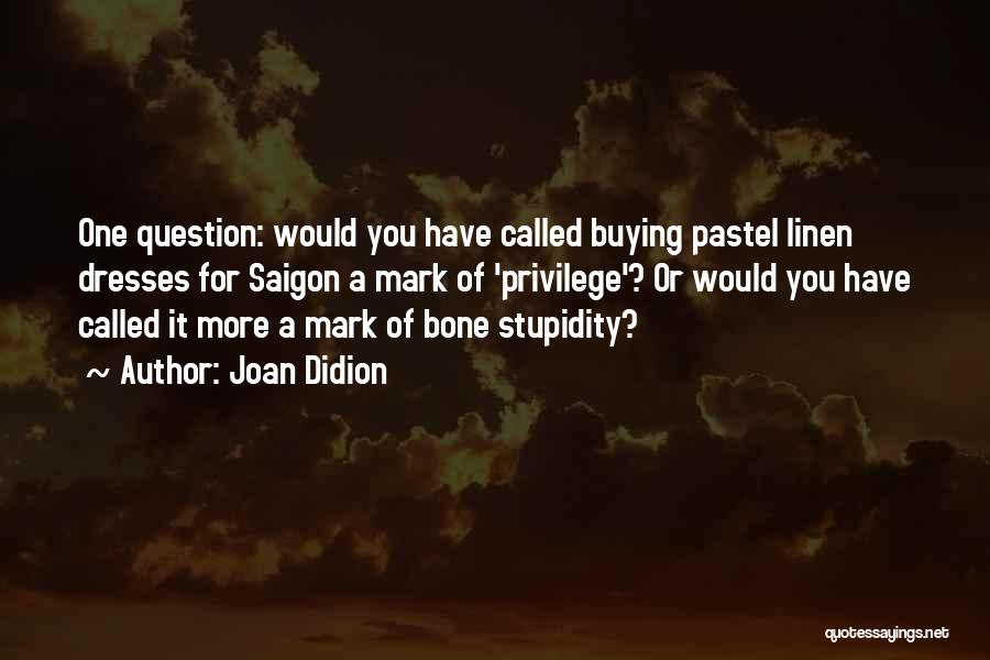 Joan Didion Quotes: One Question: Would You Have Called Buying Pastel Linen Dresses For Saigon A Mark Of 'privilege'? Or Would You Have