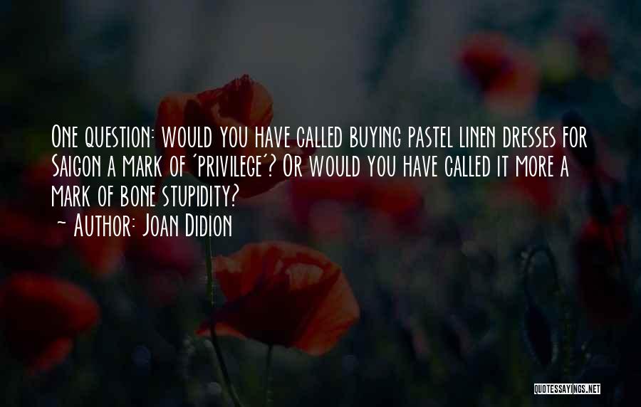 Joan Didion Quotes: One Question: Would You Have Called Buying Pastel Linen Dresses For Saigon A Mark Of 'privilege'? Or Would You Have