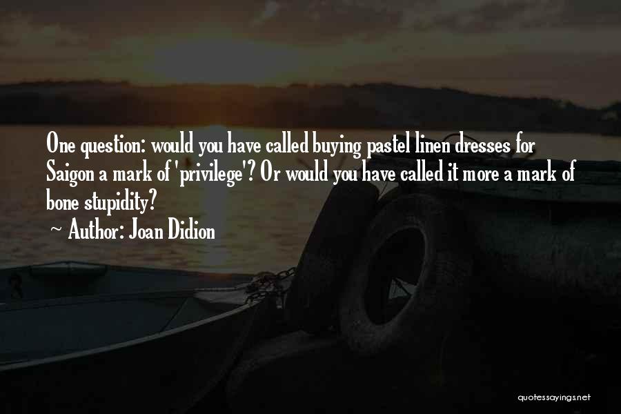 Joan Didion Quotes: One Question: Would You Have Called Buying Pastel Linen Dresses For Saigon A Mark Of 'privilege'? Or Would You Have