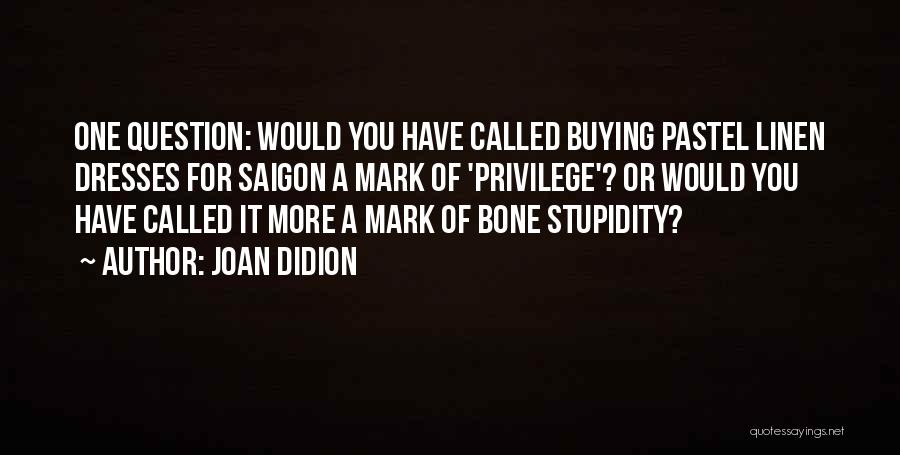Joan Didion Quotes: One Question: Would You Have Called Buying Pastel Linen Dresses For Saigon A Mark Of 'privilege'? Or Would You Have
