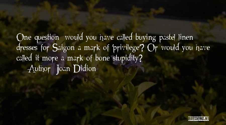 Joan Didion Quotes: One Question: Would You Have Called Buying Pastel Linen Dresses For Saigon A Mark Of 'privilege'? Or Would You Have