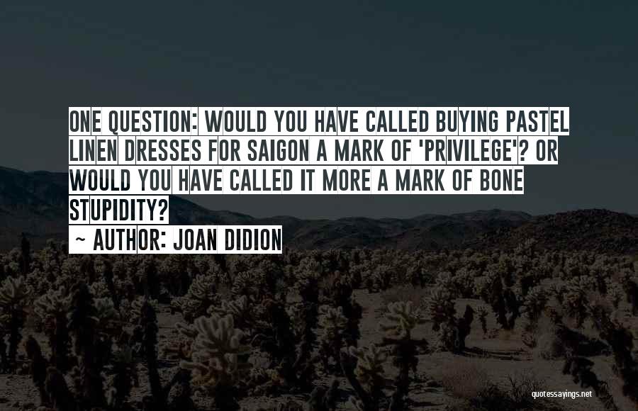 Joan Didion Quotes: One Question: Would You Have Called Buying Pastel Linen Dresses For Saigon A Mark Of 'privilege'? Or Would You Have