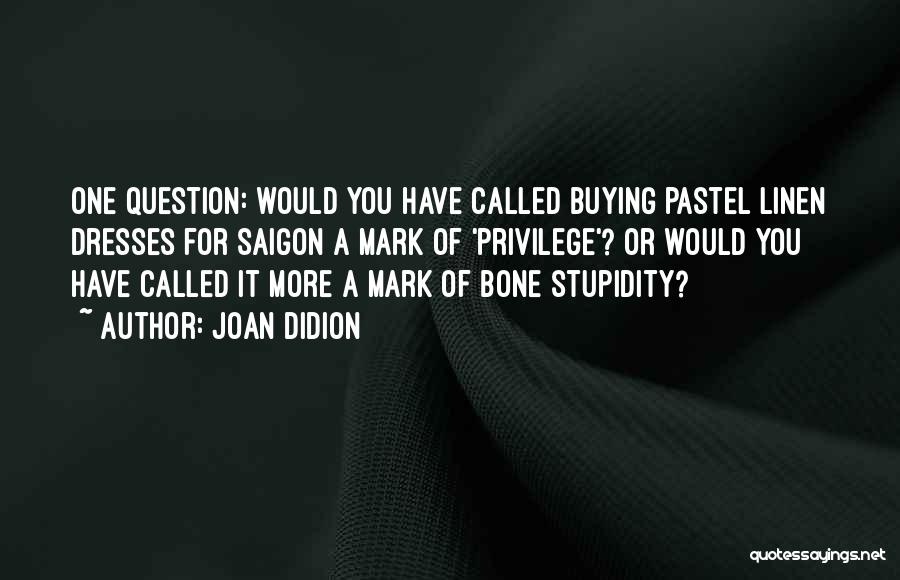 Joan Didion Quotes: One Question: Would You Have Called Buying Pastel Linen Dresses For Saigon A Mark Of 'privilege'? Or Would You Have