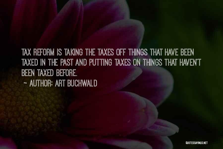 Art Buchwald Quotes: Tax Reform Is Taking The Taxes Off Things That Have Been Taxed In The Past And Putting Taxes On Things