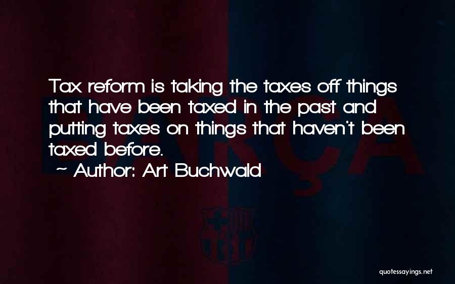 Art Buchwald Quotes: Tax Reform Is Taking The Taxes Off Things That Have Been Taxed In The Past And Putting Taxes On Things