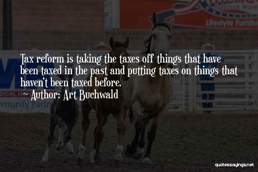 Art Buchwald Quotes: Tax Reform Is Taking The Taxes Off Things That Have Been Taxed In The Past And Putting Taxes On Things