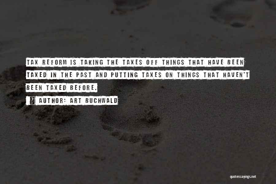 Art Buchwald Quotes: Tax Reform Is Taking The Taxes Off Things That Have Been Taxed In The Past And Putting Taxes On Things