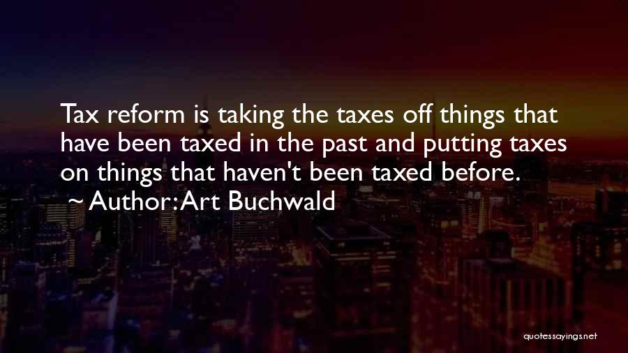 Art Buchwald Quotes: Tax Reform Is Taking The Taxes Off Things That Have Been Taxed In The Past And Putting Taxes On Things