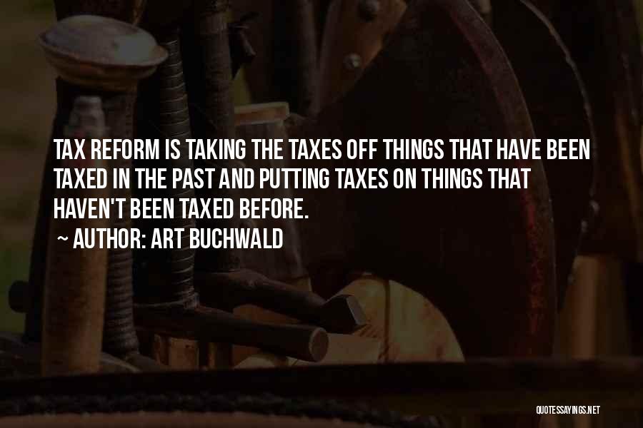 Art Buchwald Quotes: Tax Reform Is Taking The Taxes Off Things That Have Been Taxed In The Past And Putting Taxes On Things