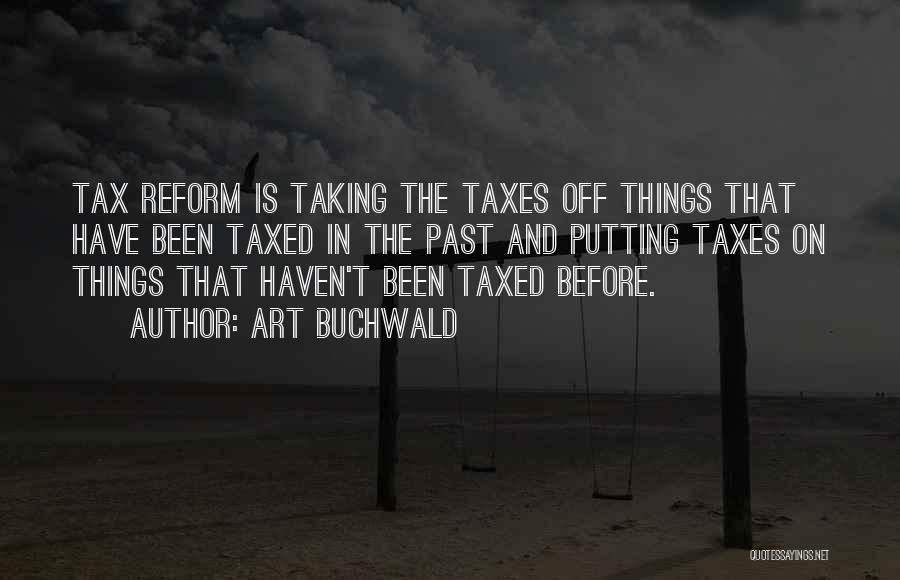 Art Buchwald Quotes: Tax Reform Is Taking The Taxes Off Things That Have Been Taxed In The Past And Putting Taxes On Things