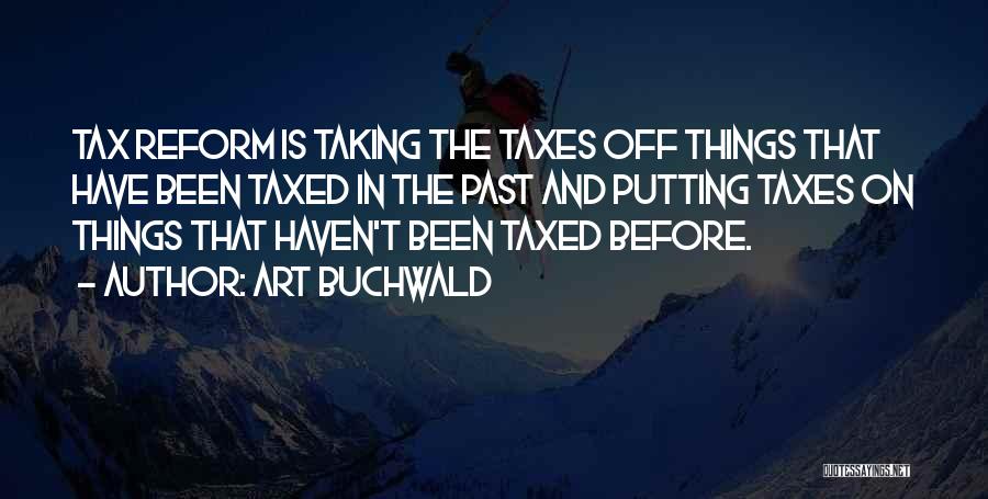 Art Buchwald Quotes: Tax Reform Is Taking The Taxes Off Things That Have Been Taxed In The Past And Putting Taxes On Things