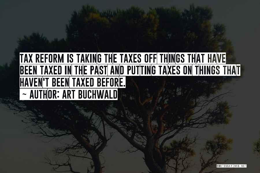 Art Buchwald Quotes: Tax Reform Is Taking The Taxes Off Things That Have Been Taxed In The Past And Putting Taxes On Things