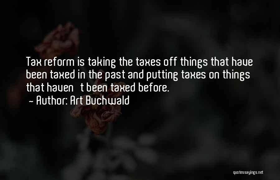 Art Buchwald Quotes: Tax Reform Is Taking The Taxes Off Things That Have Been Taxed In The Past And Putting Taxes On Things