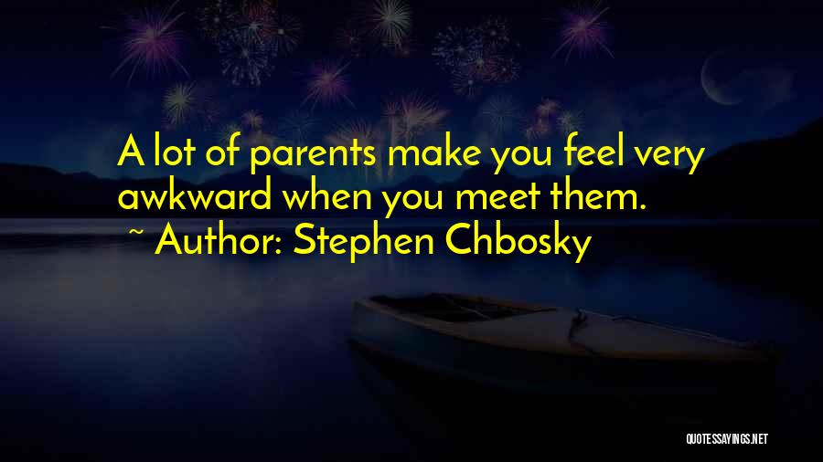 Stephen Chbosky Quotes: A Lot Of Parents Make You Feel Very Awkward When You Meet Them.